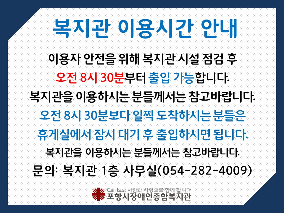 이용자 안전을 위해 복지관 시설 점검 후 오전 8시 30분부터출입 가능합니다. 
복지관을 이용하시는 분들께서는 참고바랍니다. 
오전 8시 30분보다 일찍 도착하시는 분들은 휴게실에서 잠시 대기 후 출입하시면 됩니다. 
복지관을 이용하시는 분들께서는 참고바랍니다. 
문의: 복지관 1층 사무실(054-282-4009)