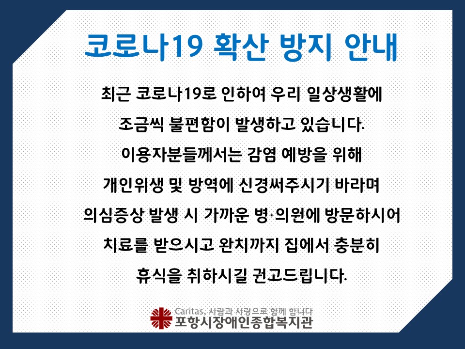 최근 코로나19로 인하여 우리 일상생활에 
조금씩 불편함이 발생하고 있습니다. 
이용자분들께서는 감염 예방을 위해 
개인위생 및 방역에 신경써주시기 바라며
의심증상 발생 시 가까운 병·의원에 방문하시어 
치료를 받으시고 완치까지 집에서 충분히
휴식을 취하시길 권고드립니다. 
