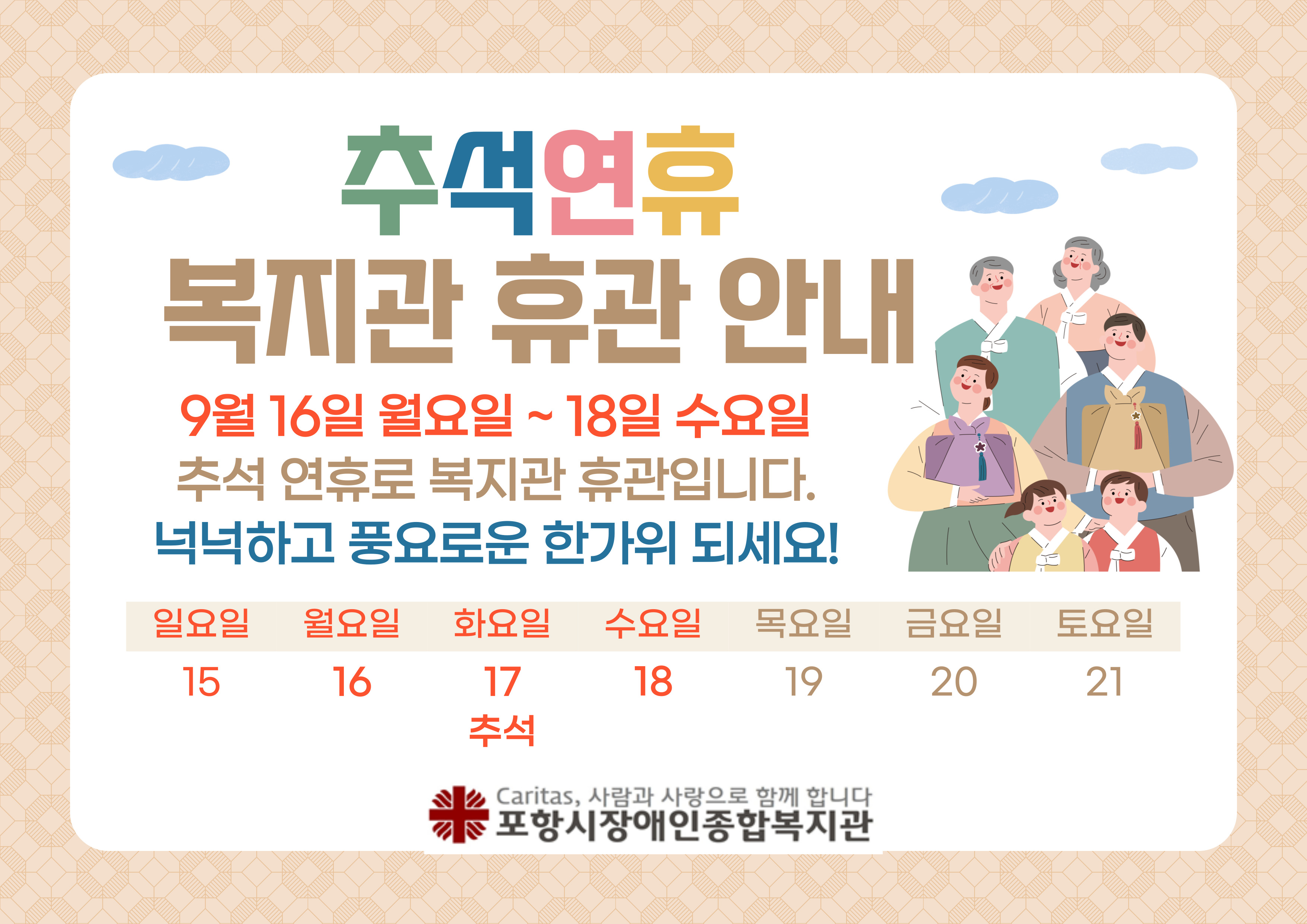 [추석 연휴 복지관 휴관 안내]
9월 16일 월요일부터 18일 수요일까지
추석 연휴로 복지관 휴관입니다.
복지관 이용에 착오없으시길 바랍니다.
넉넉하고 풍요로운 한가위 되세요.
-포항시장애인종합복지관 직원 일동-