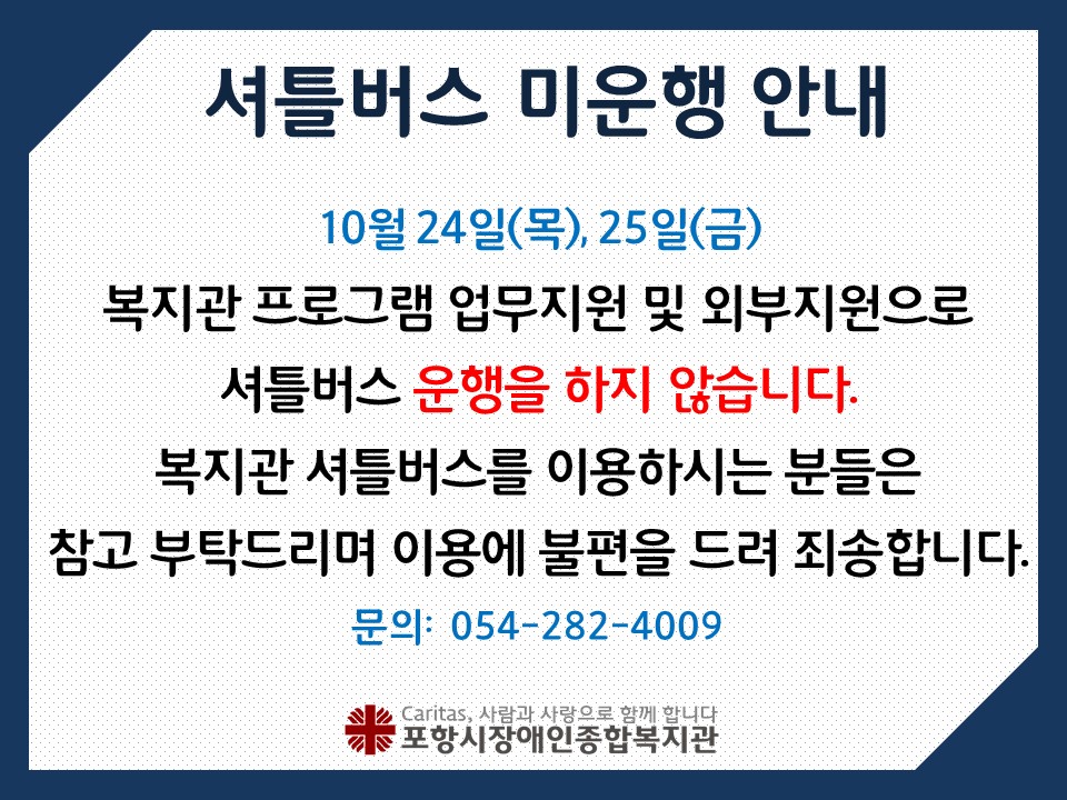 10월 24일(목), 25일(금)은 복지관 외부 프로그램 업무지원으로 인하여

셔틀버스를 운행하지 않습니다.

복지관 셔틀버스를 이용하시는 분들은 참고부탁드리며

이용에 불편을 드려 죄송합니다.